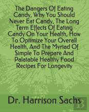 The Dangers Of Eating Candy, Why You Should Never Eat Candy, The Long Term Effects Of Eating Candy On Your Health, How To Optimize Your Overall Health, And The Myriad Of Simple To Prepare And Palatabl