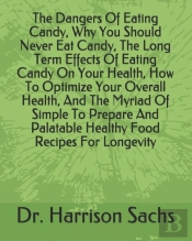 The Dangers Of Eating Candy, Why You Should Never Eat Candy, The Long Term Effects Of Eating Candy On Your Health, How To Optimize Your Overall Health, And The Myriad Of Simple To Prepare And Palatabl