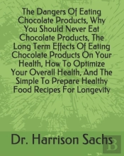 The Dangers Of Eating Chocolate Products, Why You Should Never Eat Chocolate Products, The Long Term Effects Of Eating Chocolate Products On Your Health, How To Optimize Your Overall Health, And The S