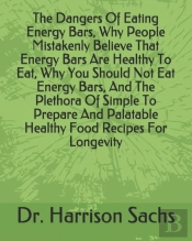 The Dangers Of Eating Energy Bars, Why People Mistakenly Believe That Energy Bars Are Healthy To Eat, Why You Should Not Eat Energy Bars, And The Plethora Of Simple To Prepare And Palatable Healthy Fo