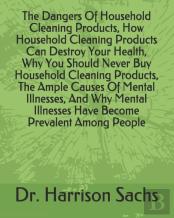 The Dangers Of Household Cleaning Products, How Household Cleaning Products Can Destroy Your Health, Why You Should Never Buy Household Cleaning Products, The Ample Causes Of Mental Illnesses, And Why