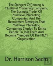 The Dangers Of Joining A Multilevel Marketing Company, The Business Model Of Multilevel Marketing Companies, And The Recruitment Strategies That Multilevel Marketing Companies Employ To Entice People 