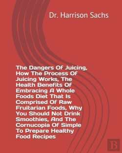 Bertrand.pt - The Dangers Of Juicing, How The Process Of Juicing Works, The Health Benefits Of Embracing A Whole Foods Diet That Is Comprised Of Raw Fruitarian Foods, Why You Should Not Drink Smoothies, And The Cor