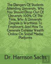 The Dangers Of Students Attending University, Why You Should Drop Out Of University 100% Of The Time, Why A University Degree Is Worthless To Employers, And How To Generate Extreme Wealth Online On So