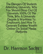 The Dangers Of Students Attending University, Why You Should Drop Out Of University 100% Of The Time, Why A University Degree Is Worthless To Employers, And How To Generate Extreme Wealth Online On So