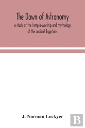 The Dawn Of Astronomy; A Study Of The Temple-Worship And Mythology Of The Ancient Egyptians