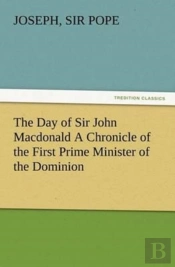 The Day Of Sir John Macdonald A Chronicle Of The First Prime Minister Of The Dominion