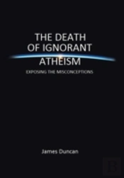 The Death Of Ignorant Atheism: Exposing The Misconceptions