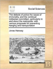 The Defects Of Police The Cause Of Immorality, And The Continual Robberies Committed, Particularly In And About The Metropolis: With Various Proposals