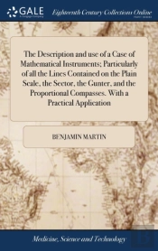 The Description And Use Of A Case Of Mathematical Instruments; Particularly Of All The Lines Contained On The Plain Scale, The Sector, The Gunter, And The Proportional Compasses. With A Practical Appl