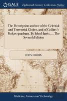The Description And Use Of The Celestial And Terrestrial Globes, And Of Collins'S Pocket-Quadrant. By John Harris, ... The Seventh Edition