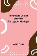 The Destiny Of Man Viewed In The Light Of His Origin