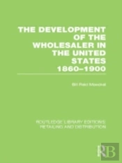 The Development Of The Wholesaler In The United States 1860-1900 (Rle Retailing And Distribution)