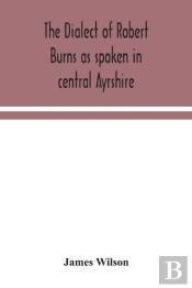The Dialect Of Robert Burns As Spoken In Central Ayrshire