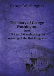 The Diary Of George Washington From 1789 To 1791 Embracing The Opening Of The First Congress