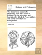 The Dissenters' Reasons For Separating From The Church Of England. By The Late Pious And Learned John Gill, D.D. A New Edition, With Some Correction A
