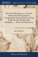 The Divine Dictionary; Or, A Treatise Indicated By Holy Inspiration, Containing The Faith And Practice Of That People (By This World) Called Buchanites, ... Written By That Society