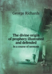 The Divine Origin Of Prophecy Illustrated And Defended In A Course Of Sermons