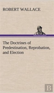 The Doctrines Of Predestination, Reprobation, And Election