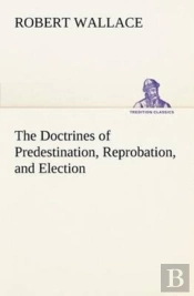 The Doctrines Of Predestination, Reprobation, And Election