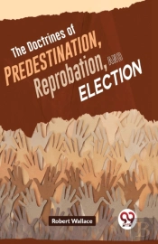 The Doctrines Of Predestination, Reprobation, And Election