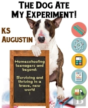 The Dog Ate My Experiment!: Homeschooling Teenagers And Beyond: Surviving And Thriving In A Brave, New World