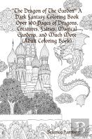 ''The Dragon Of The Garden'' A Dark Fantasy Coloring Book Over 100 Pages Of Dragons, Creatures, Fairies, Magical Gardens, And Much More (Adult Coloring Book)