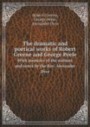 The Dramatic And Poetical Works Of Robert Greene And George Peele With Memoirs Of The Authors And Notes By The Rev. Alexander Dyce
