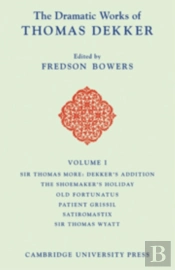 The Dramatic Works Of Thomas Dekker: Volume 1, Sir Thomas More: Dekker'S Addition; The Shoemakers' Holiday; Old Fortunatus; Patient Grissil; Satiromastix; Sir Thomas Wyatt