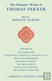The Dramatic Works Of Thomas Dekker: Volume 3, The Roaring Girl; If This Be Not A Good Play, The Devil Is In It; Troia-Nova Triumphans; Match Me In London; The Virgin Martyr; The Witch Of Edmonton; Th