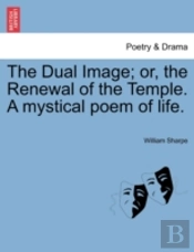 The Dual Image; Or, The Renewal Of The Temple. A Mystical Poem Of Life.