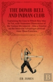 The Dumb-Bell And Indian Club, Explaining The Uses To Which They May Be Put, With Numerous Illustrations Of The Various Movements - Also A Treatise On The Muscular Advantages Derived From These Exerci