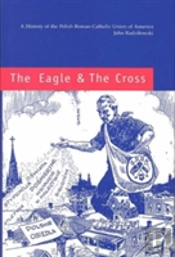 The Eagle And The Cross Â€“ A Histroy Of The Polish Roman Catholic Union Of America 1873â€“2000