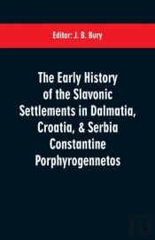 The Early History Of The Slavonic Settlements In Dalmatia, Croatia, & Serbia Constantine Porphyrogennetos
