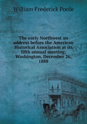 The Early Northwest An Address Before The American Historical Association At Its Fifth Annual Meeting, Washington, December 26, 1888