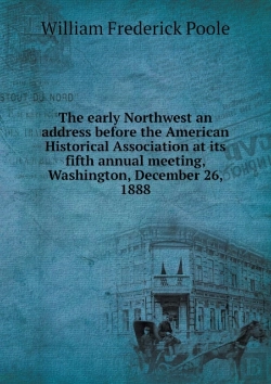 Bertrand.pt - The Early Northwest An Address Before The American Historical Association At Its Fifth Annual Meeting, Washington, December 26, 1888