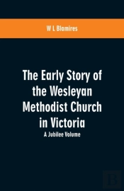 The Early Story Of The Wesleyan Methodist Church In Victoria