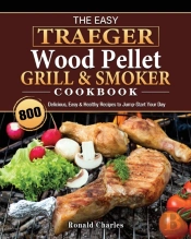 The Easy Traeger Wood Pellet Grill &Amp; Smoker Cookbook