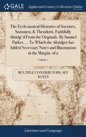 The Ecclesiastical Histories Of Socrates, Sozomen, & Theodorit, Faithfully Abridg'D From The Originals. By Samuel Parker, ... To Which The Abridger Has Added Necessary Notes And Illustrations In The M