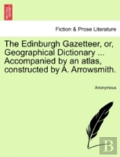 The Edinburgh Gazetteer, Or, Geographical Dictionary ... Accompanied By An Atlas, Constructed By A. Arrowsmith.