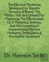 The Effective Marketing Strategies For Rapidly Growing A Brand, The Metrics That Are Utilized For Measuring The Effectiveness Of A Marketing Strategy, And Why Investing In Implementing Effective Marke