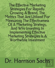 The Effective Marketing Strategies For Rapidly Growing A Brand, The Metrics That Are Utilized For Measuring The Effectiveness Of A Marketing Strategy, And Why Investing In Implementing Effective Marke