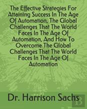 The Effective Strategies For Attaining Success In The Age Of Automation, The Global Challenges That The World Faces In The Age Of Automation, And How To Overcome The Global Challenges That The World F