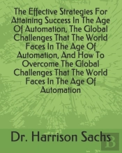 The Effective Strategies For Attaining Success In The Age Of Automation, The Global Challenges That The World Faces In The Age Of Automation, And How To Overcome The Global Challenges That The World F