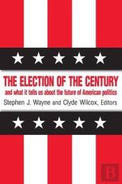 The Election Of The Century: The 2000 Election And What It Tells Us About American Politics In The New Millennium