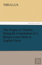 The Elegies Of Tibullus Being The Consolations Of A Roman Lover Done In English Verse
