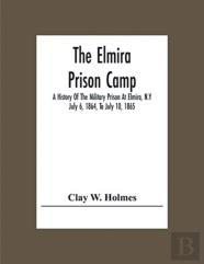 The Elmira Prison Camp; A History Of The Military Prison At Elmira, N.Y July 6, 1864, To July 10, 1865