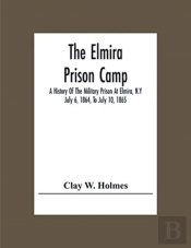 The Elmira Prison Camp; A History Of The Military Prison At Elmira, N.Y July 6, 1864, To July 10, 1865