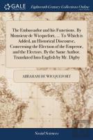 The Embassador And His Functions. By Monsieur De Wicquefort, ... To Which Is Added, An Historical Discourse, Concerning The Election Of The Emperor, And The Electors. By The Same Author. Translated In