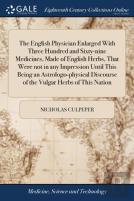 The English Physician Enlarged With Three Hundred And Sixty-Nine Medicines, Made Of English Herbs, That Were Not In Any Impression Until This. Being An Astrologo-Physical Discourse Of The Vulgar Herbs